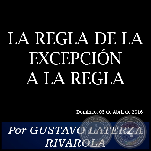 LA REGLA DE LA EXCEPCIÓN A LA REGLA - Por GUSTAVO LATERZA RIVAROLA - Domingo, 03 de Abril de 2016